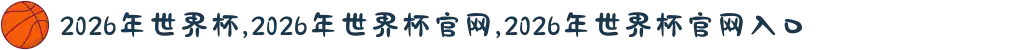 2026年世界杯,2026年世界杯官网,2026年世界杯官网入口